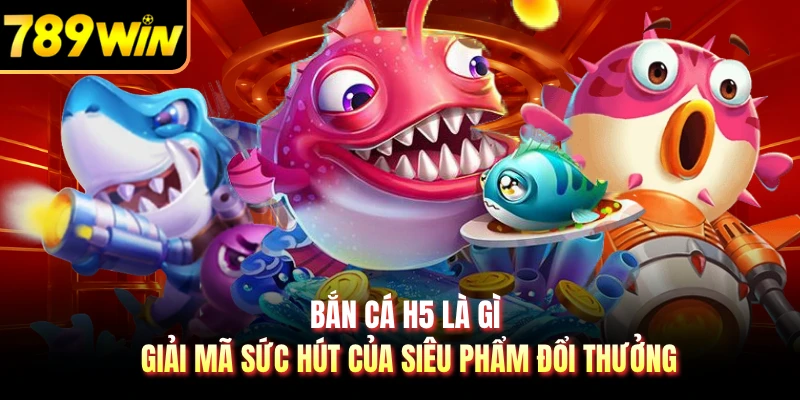 Bắn Cá H5 Là Gì - Giải Mã Sức Hút Của Siêu Phẩm Đổi Thưởng