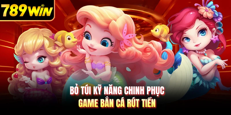 Bỏ túi kỹ năng chinh phục game bắn cá rút tiền
