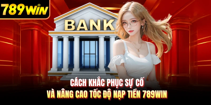 Cách khắc phục sự cố và nâng cao tốc độ nạp tiền 789WIN 