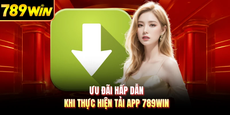 Ưu đãi hấp dẫn khi thực hiện tải app 789WIN